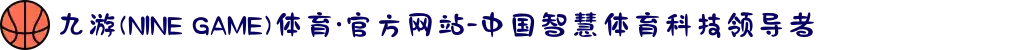九游(NINE GAME)体育·官方网站-中国智慧体育科技领导者